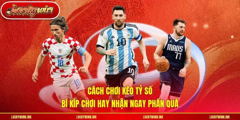 Cách Chơi Kèo Tỷ Số - Bí Kíp Chơi Hay Nhận Ngay Phần Quà