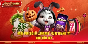 Cách Chơi Nổ Hũ LUCKYWIN - Cược Nhanh Tay Chơi Siêu Hay