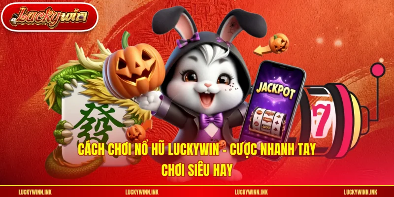 Cách Chơi Nổ Hũ LUCKYWIN - Cược Nhanh Tay Chơi Siêu Hay