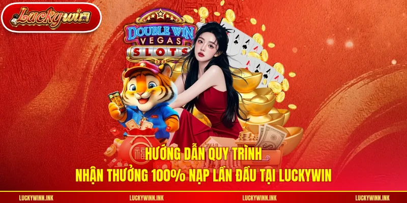Hướng dẫn quy trình nhận thưởng 100% nạp lần đầu tại LUCKYWIN