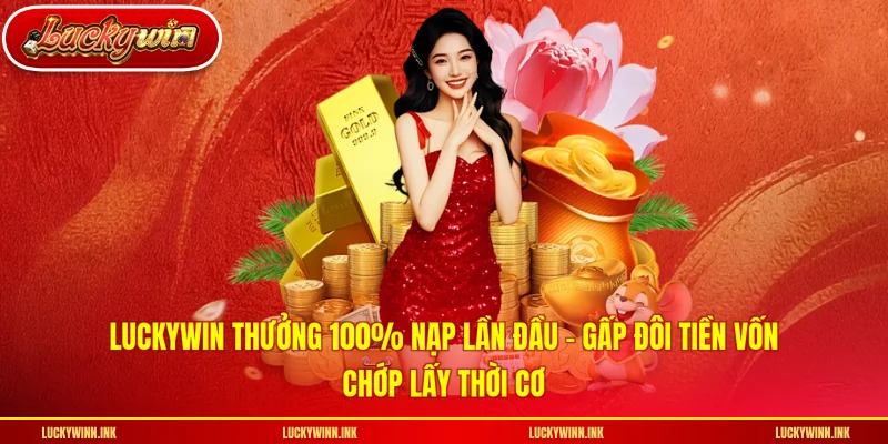 LUCKYWIN Thưởng 100% Nạp Lần Đầu - Gấp Đôi Tiền Vốn, Chớp Lấy Thời Cơ
